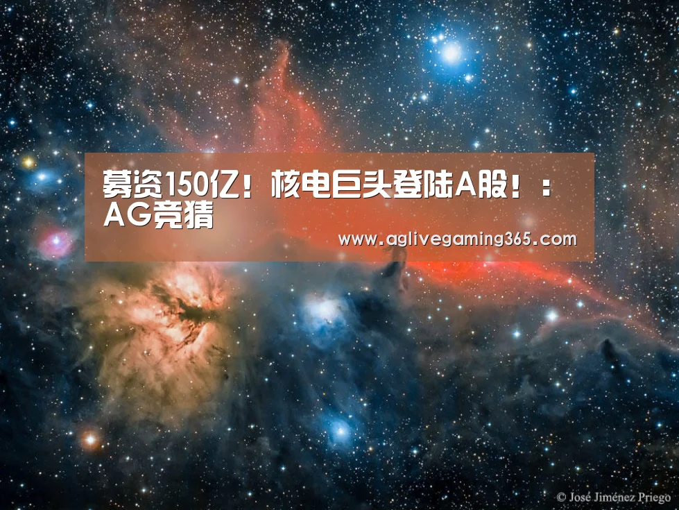 募资150亿!核电巨头登陆A股!:AG竞猜(图3) AG竞猜
