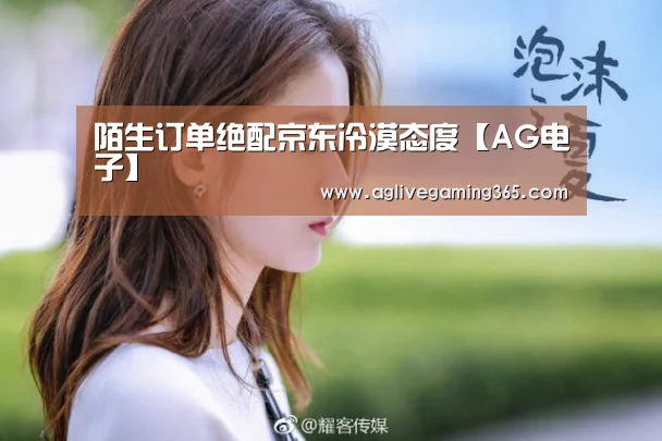 陌生订单绝配京东冷漠态度【AG电子】(图2) AG国际厅