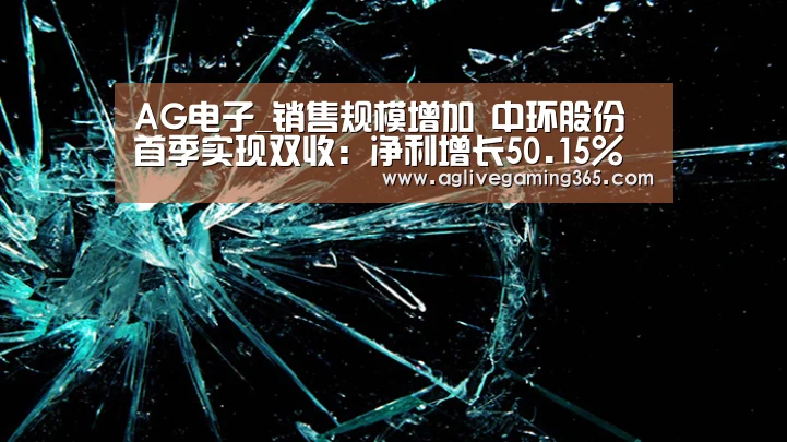 AG电子_销售规模增加 中环股份首季实现双收:净利增长50.15%(图1) AG国际厅